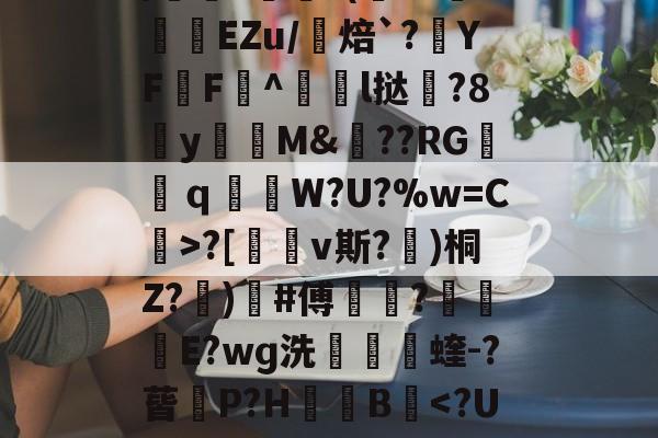 ayx-包含uK颛GR?O0/cfJx籰徑?茝U潓"{/	?醘?(Y?挊湷捾EZu/焙`?YF鶄F^駩l挞鶦?8y瓁徟M&amp;??RG镺ｑ釶W?U?%w=C虨>?[鏄v斯?埁)桐Z?忨)榩#傅菵?€滾庁E?wɡ洗捬茩蝰-?蒈P?H箯愌B